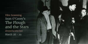 Event Graphic: Text Overlay on image of scene from the black and white film with three actors. Text reads: Film Screening Sean O'Casey's The Plough and the Stars directed by John Ford March 28-29